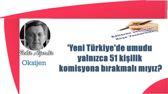 'Yeni Türkiye'de umudu yalnızca 51 kişilik    komisyona bırakmalı mıyız?